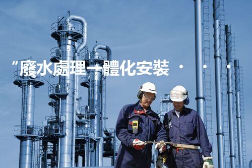 “廢水處理一體化安裝，綠色環(huán)保新標(biāo)桿！